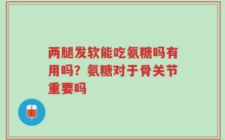 两腿发软能吃氨糖吗有用吗？氨糖对于骨关节重要吗