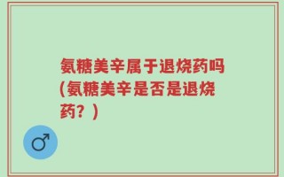 氨糖美辛属于退烧药吗(氨糖美辛是否是退烧药？)