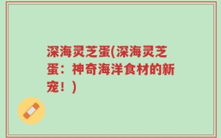 深海灵芝蛋(深海灵芝蛋：神奇海洋食材的新宠！)