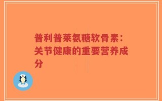 普利普莱氨糖软骨素：关节健康的重要营养成分