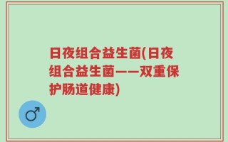 日夜组合益生菌(日夜组合益生菌——双重保护肠道健康)