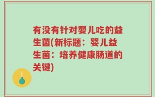 有没有针对婴儿吃的益生菌(新标题：婴儿益生菌：培养健康肠道的关键)