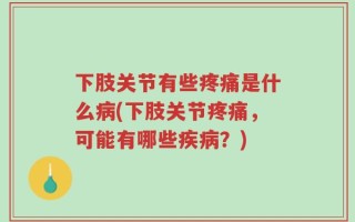 下肢关节有些疼痛是什么病(下肢关节疼痛，可能有哪些疾病？)