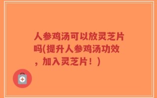 人参鸡汤可以放灵芝片吗(提升人参鸡汤功效，加入灵芝片！)