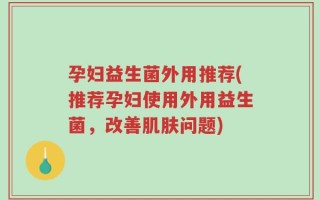 孕妇益生菌外用推荐(推荐孕妇使用外用益生菌，改善肌肤问题)