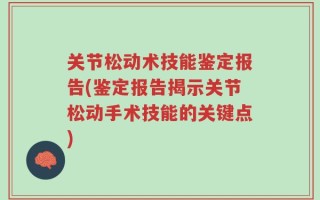 关节松动术技能鉴定报告(鉴定报告揭示关节松动手术技能的关键点)