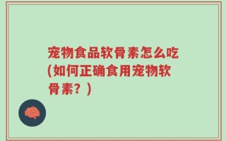 宠物食品软骨素怎么吃(如何正确食用宠物软骨素？)