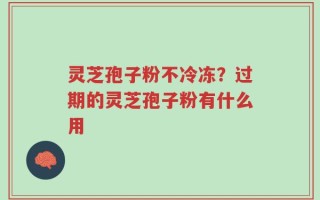 灵芝孢子粉不冷冻？过期的灵芝孢子粉有什么用