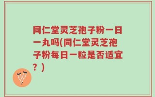 同仁堂灵芝孢子粉一日一丸吗(同仁堂灵芝孢子粉每日一粒是否适宜？)