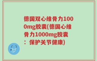 德国双心维骨力1000mg胶囊(德国心维骨力1000mg胶囊：保护关节健康)