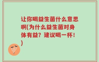 让你喝益生菌什么意思啊(为什么益生菌对身体有益？建议喝一杯！)