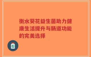 衡水葵花益生菌助力健康生活提升与肠道功能的完美选择