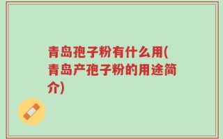 青岛孢子粉有什么用(青岛产孢子粉的用途简介)