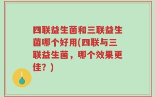 四联益生菌和三联益生菌哪个好用(四联与三联益生菌，哪个效果更佳？)