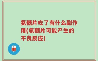 氨糖片吃了有什么副作用(氨糖片可能产生的不良反应)