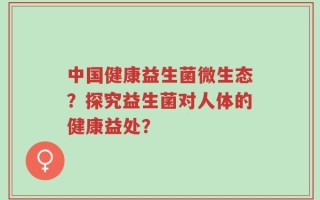 中国健康益生菌微生态？探究益生菌对人体的健康益处？