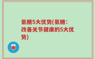 氨糖5大优势(氨糖：改善关节健康的5大优势)