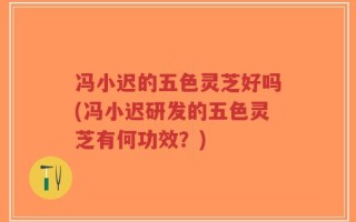 冯小迟的五色灵芝好吗(冯小迟研发的五色灵芝有何功效？)