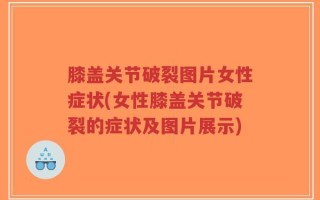 膝盖关节破裂图片女性症状(女性膝盖关节破裂的症状及图片展示)