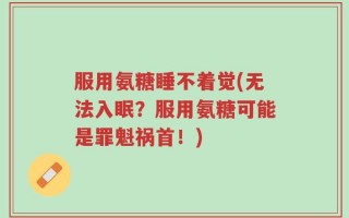 服用氨糖睡不着觉(无法入眠？服用氨糖可能是罪魁祸首！)