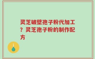 灵芝破壁孢子粉代加工？灵芝孢子粉的制作配方