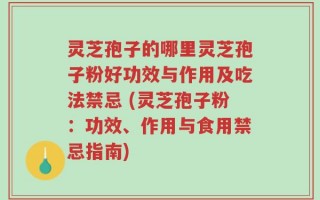 灵芝孢子的哪里灵芝孢子粉好功效与作用及吃法禁忌 (灵芝孢子粉：功效、作用与食用禁忌指南)
