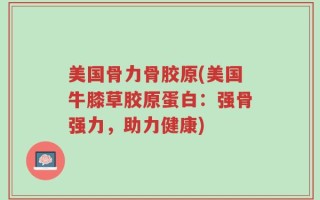 美国骨力骨胶原(美国牛膝草胶原蛋白：强骨强力，助力健康)