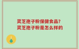 灵芝孢子粉保健食品？灵芝孢子粉是怎么样的