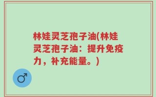 林娃灵芝孢子油(林娃灵芝孢子油：提升免疫力，补充能量。)