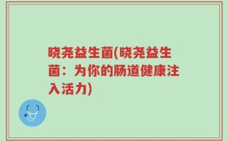 晓尧益生菌(晓尧益生菌：为你的肠道健康注入活力)