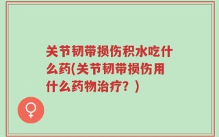 关节韧带损伤积水吃什么药(关节韧带损伤用什么药物治疗？)