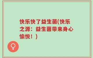 快乐快了益生菌(快乐之源：益生菌带来身心愉悦！)