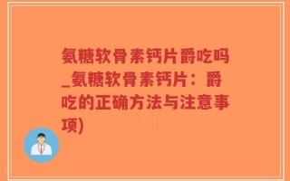 氨糖软骨素钙片爵吃吗_氨糖软骨素钙片：爵吃的正确方法与注意事项)