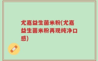 尤嘉益生菌米粉(尤嘉益生菌米粉再现纯净口感)