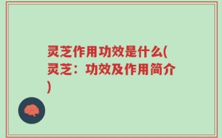 灵芝作用功效是什么(灵芝：功效及作用简介)
