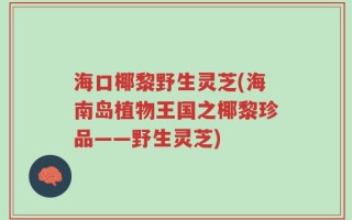海口椰黎野生灵芝(海南岛植物王国之椰黎珍品——野生灵芝)