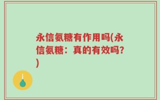 永信氨糖有作用吗(永信氨糖：真的有效吗？)