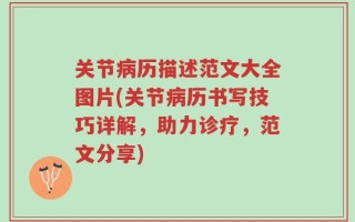 关节病历描述范文大全图片(关节病历书写技巧详解，助力诊疗，范文分享)