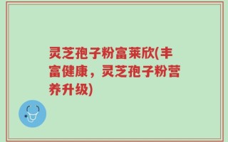 灵芝孢子粉富莱欣(丰富健康，灵芝孢子粉营养升级)