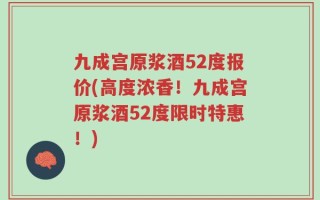 九成宫原浆酒52度报价(高度浓香！九成宫原浆酒52度限时特惠！)