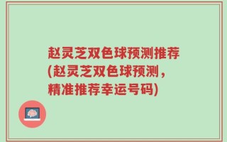 赵灵芝双色球预测推荐(赵灵芝双色球预测，精准推荐幸运号码)