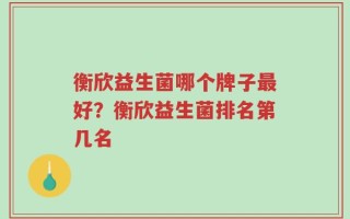 衡欣益生菌哪个牌子最好？衡欣益生菌排名第几名