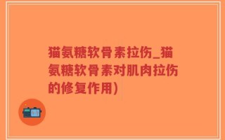 猫氨糖软骨素拉伤_猫氨糖软骨素对肌肉拉伤的修复作用)