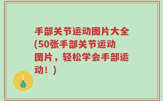 手部关节运动图片大全(50张手部关节运动图片，轻松学会手部运动！)