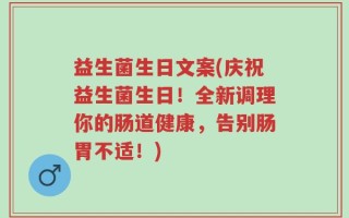益生菌生日文案(庆祝益生菌生日！全新调理你的肠道健康，告别肠胃不适！)