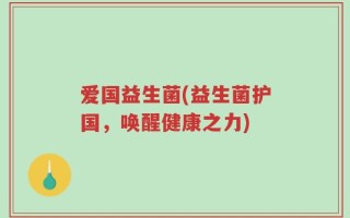 爱国益生菌(益生菌护国，唤醒健康之力)