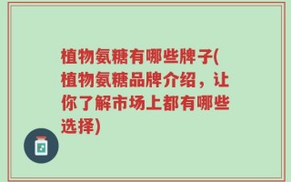 植物氨糖有哪些牌子(植物氨糖品牌介绍，让你了解市场上都有哪些选择)