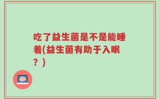 吃了益生菌是不是能睡着(益生菌有助于入眠？)