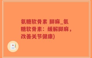 氨糖软骨素 脚麻_氨糖软骨素：缓解脚麻，改善关节健康)
