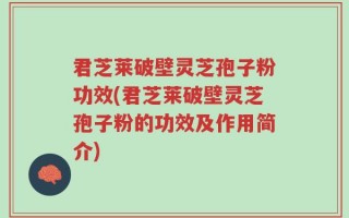 君芝莱破壁灵芝孢子粉功效(君芝莱破壁灵芝孢子粉的功效及作用简介)